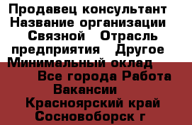 Продавец-консультант › Название организации ­ Связной › Отрасль предприятия ­ Другое › Минимальный оклад ­ 40 000 - Все города Работа » Вакансии   . Красноярский край,Сосновоборск г.